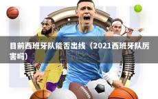 目前西班牙队能否出线（2021西班牙队厉害吗）