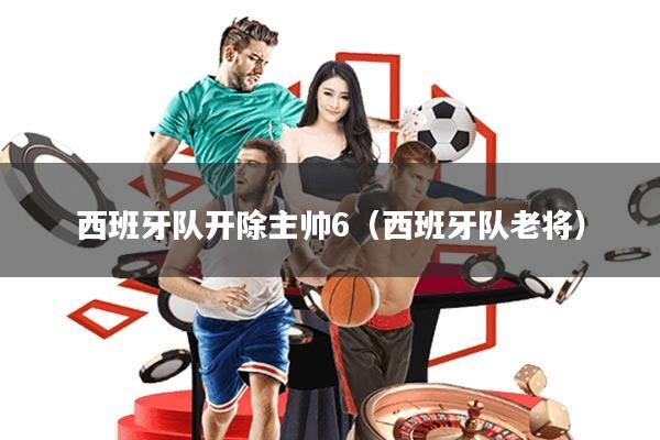 西班牙队开除主帅6(西班牙队老将)