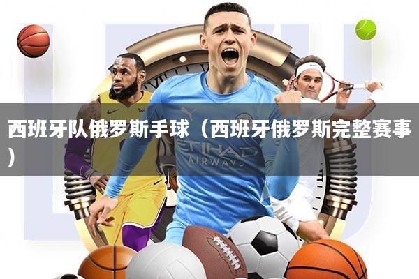 西班牙队俄罗斯手球(西班牙俄罗斯完整赛事)