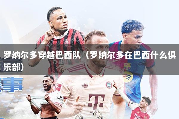 罗纳尔多穿越巴西队(罗纳尔多在巴西什么俱乐部)