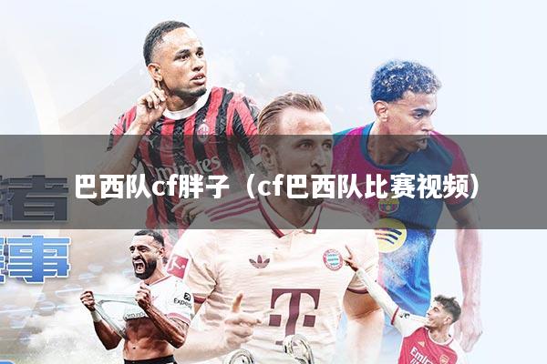 巴西队cf胖子(cf巴西队比赛视频)