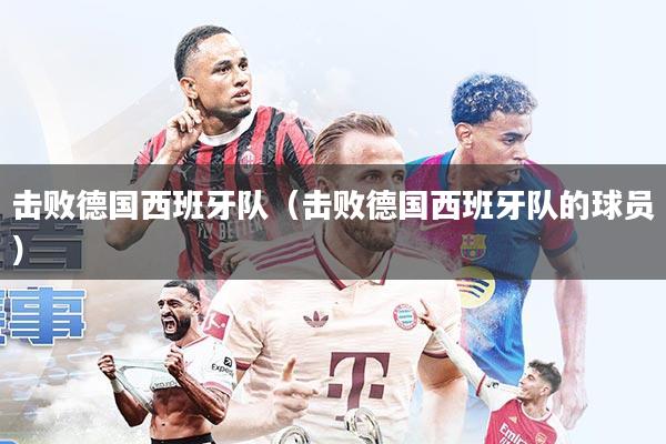 击败德国西班牙队(击败德国西班牙队的球员)