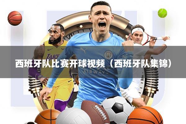 西班牙队比赛开球视频(西班牙队集锦)