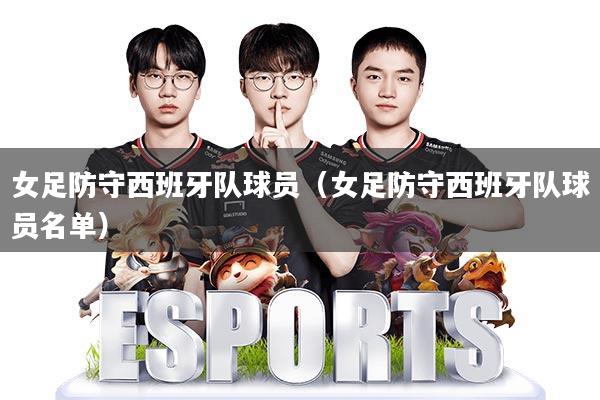 女足防守西班牙队球员(女足防守西班牙队球员名单)